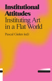 Institutional Attitudes. Instituting Art in a Flat World - Pascal Gielen (ed.)